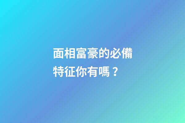 面相富豪的必備特征你有嗎？